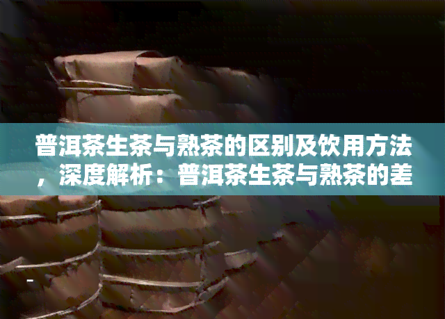 普洱茶生茶与熟茶的区别及饮用方法，深度解析：普洱茶生茶与熟茶的差异及正确冲泡方式