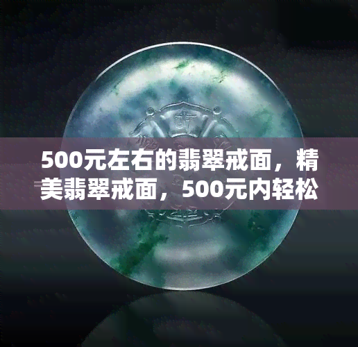 500元左右的翡翠戒面，精美翡翠戒面，500元内轻松拥有！