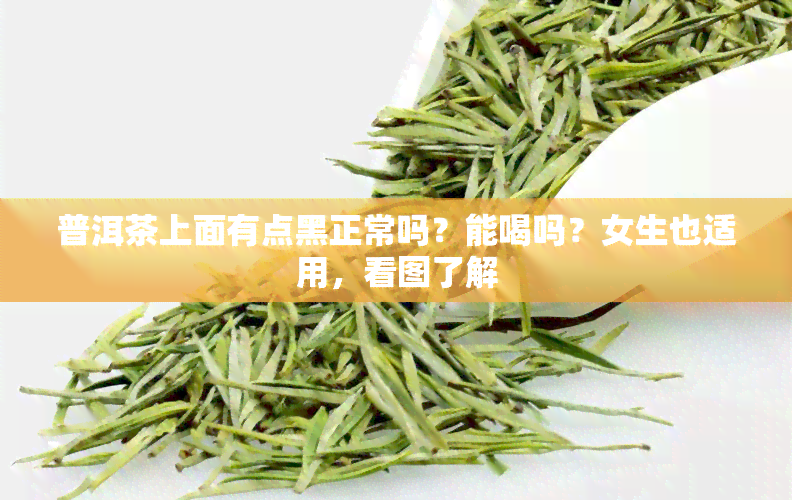 普洱茶上面有点黑正常吗？能喝吗？女生也适用，看图了解