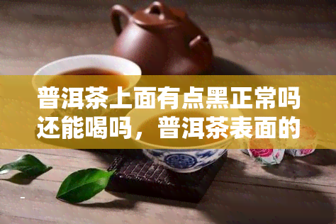 普洱茶上面有点黑正常吗还能喝吗，普洱茶表面的黑色斑点：是正常现象还是不宜饮用？