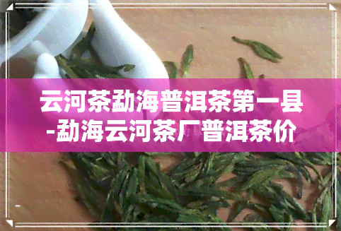 云河茶勐海普洱茶之一县-勐海云河茶厂普洱茶价格