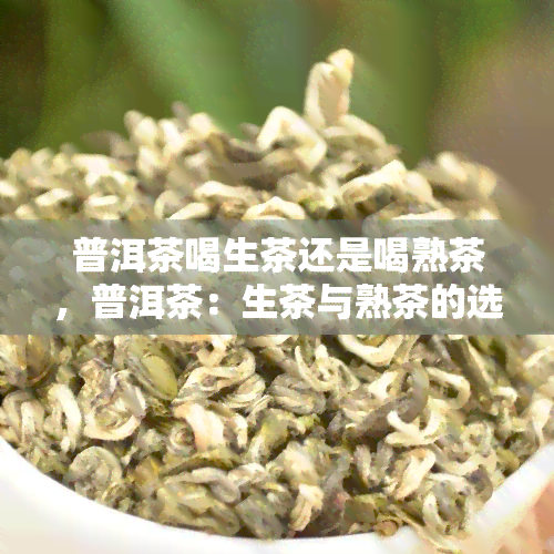 普洱茶喝生茶还是喝熟茶，普洱茶：生茶与熟茶的选择，你喝对了吗？