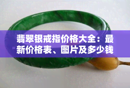 翡翠银戒指价格大全：最新价格表、图片及多少钱一克，全面了解A货银戒指与手链价格！