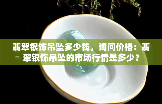 翡翠银饰吊坠多少钱，询问价格：翡翠银饰吊坠的市场行情是多少？