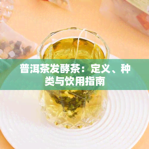 普洱茶发酵茶：定义、种类与饮用指南