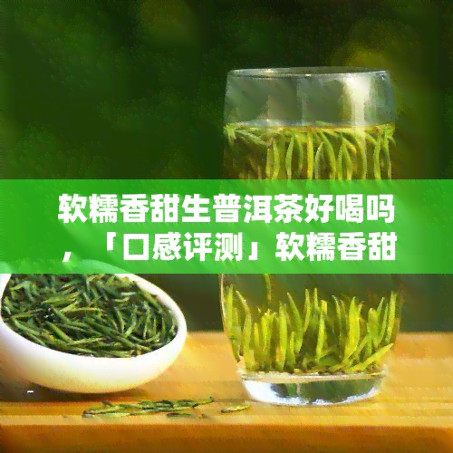 软糯香甜生普洱茶好喝吗，「口感评测」软糯香甜的生普洱茶，真的好喝吗？