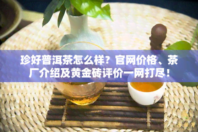 珍好普洱茶怎么样？官网价格、茶厂介绍及黄金砖评价一网打尽！