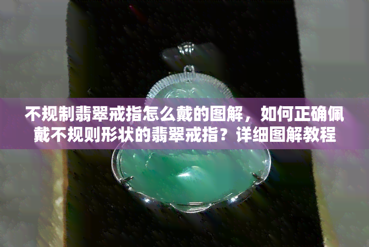 不规制翡翠戒指怎么戴的图解，如何正确佩戴不规则形状的翡翠戒指？详细图解教程