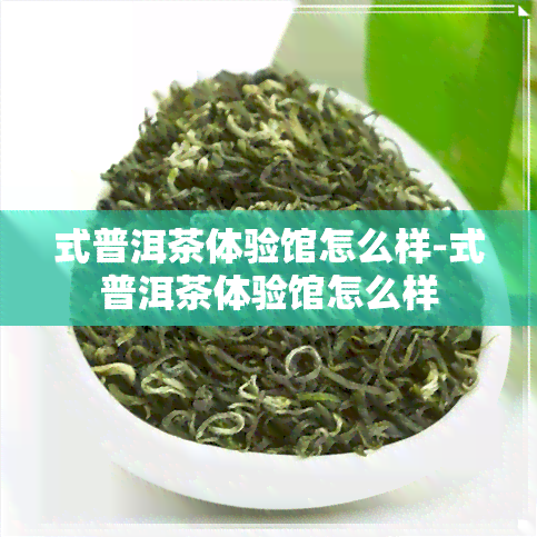 式普洱茶体验馆怎么样-式普洱茶体验馆怎么样