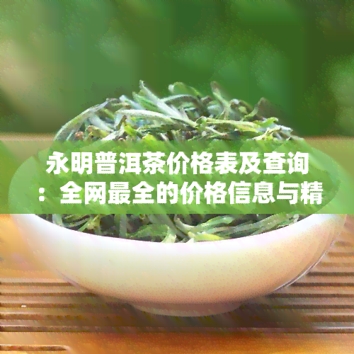 永明普洱茶价格表及查询：全网最全的价格信息与精美图片，一网打尽！