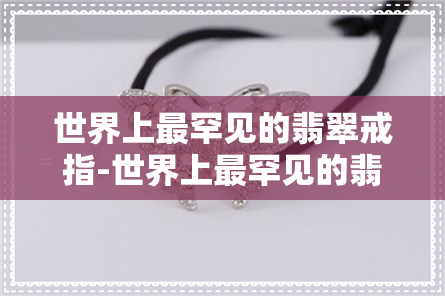 世界上最罕见的翡翠戒指-世界上最罕见的翡翠戒指图片