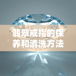 翡翠戒指的保养和清洗方法，璀璨如玉：翡翠戒指的保养与清洗技巧