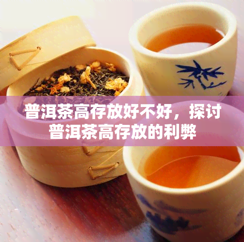 普洱茶高存放好不好，探讨普洱茶高存放的利弊