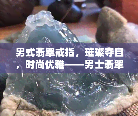 男式翡翠戒指，璀璨夺目，时尚优雅——男士翡翠戒指推荐