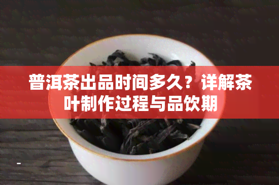 普洱茶出品时间多久？详解茶叶制作过程与品饮期