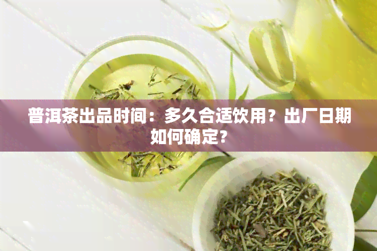 普洱茶出品时间：多久合适饮用？出厂日期如何确定？