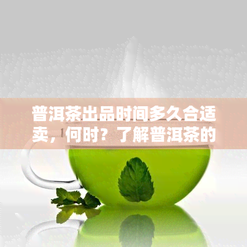 普洱茶出品时间多久合适卖，何时？了解普洱茶的出品时间和销售策略