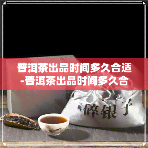 普洱茶出品时间多久合适-普洱茶出品时间多久合适喝