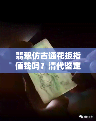 翡翠仿古通花扳指值钱吗？清代鉴定视频与价格全揭秘！