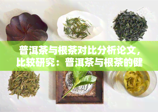 普洱茶与根茶对比分析论文，比较研究：普洱茶与根茶的健效益和口感特性