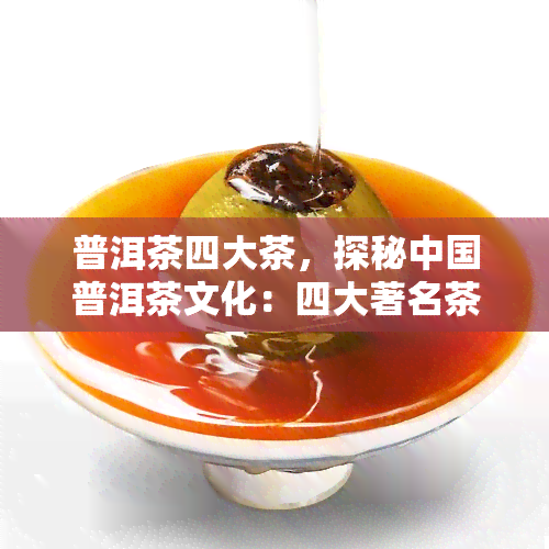 普洱茶四大茶，探秘中国普洱茶文化：四大著名茶的历与魅力