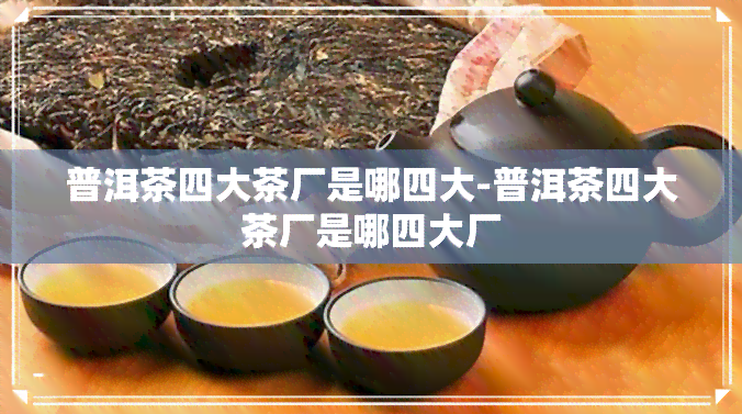 普洱茶四大茶厂是哪四大-普洱茶四大茶厂是哪四大厂