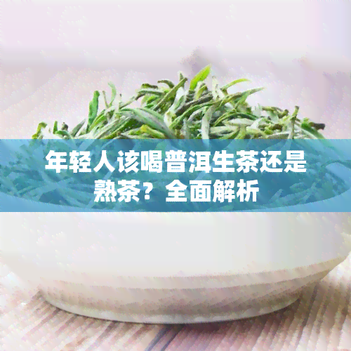 年轻人该喝普洱生茶还是熟茶？全面解析