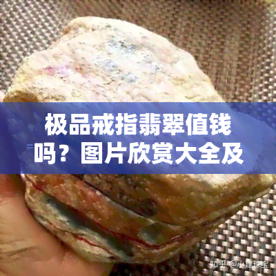 极品戒指翡翠值钱吗？图片欣赏大全及介绍，包括作者和评价