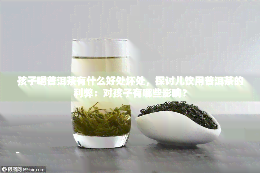 孩子喝普洱茶有什么好处坏处，探讨儿饮用普洱茶的利弊：对孩子有哪些影响？