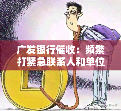 广发银行：频繁打紧急联系人和单位，是否违法？手多样，是否会起诉？上门，为何如此恶心？