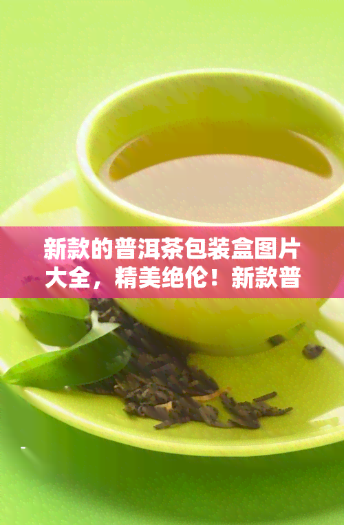 新款的普洱茶包装盒图片大全，精美绝伦！新款普洱茶包装盒图片大全，让您一饱眼福！