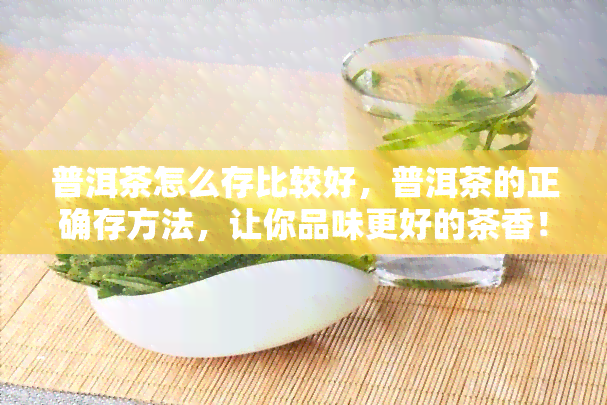 普洱茶怎么存比较好，普洱茶的正确存方法，让你品味更好的茶香！