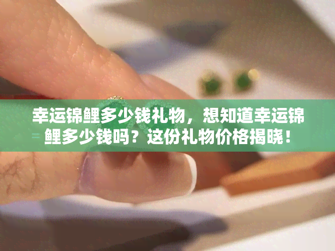 幸运锦鲤多少钱礼物，想知道幸运锦鲤多少钱吗？这份礼物价格揭晓！