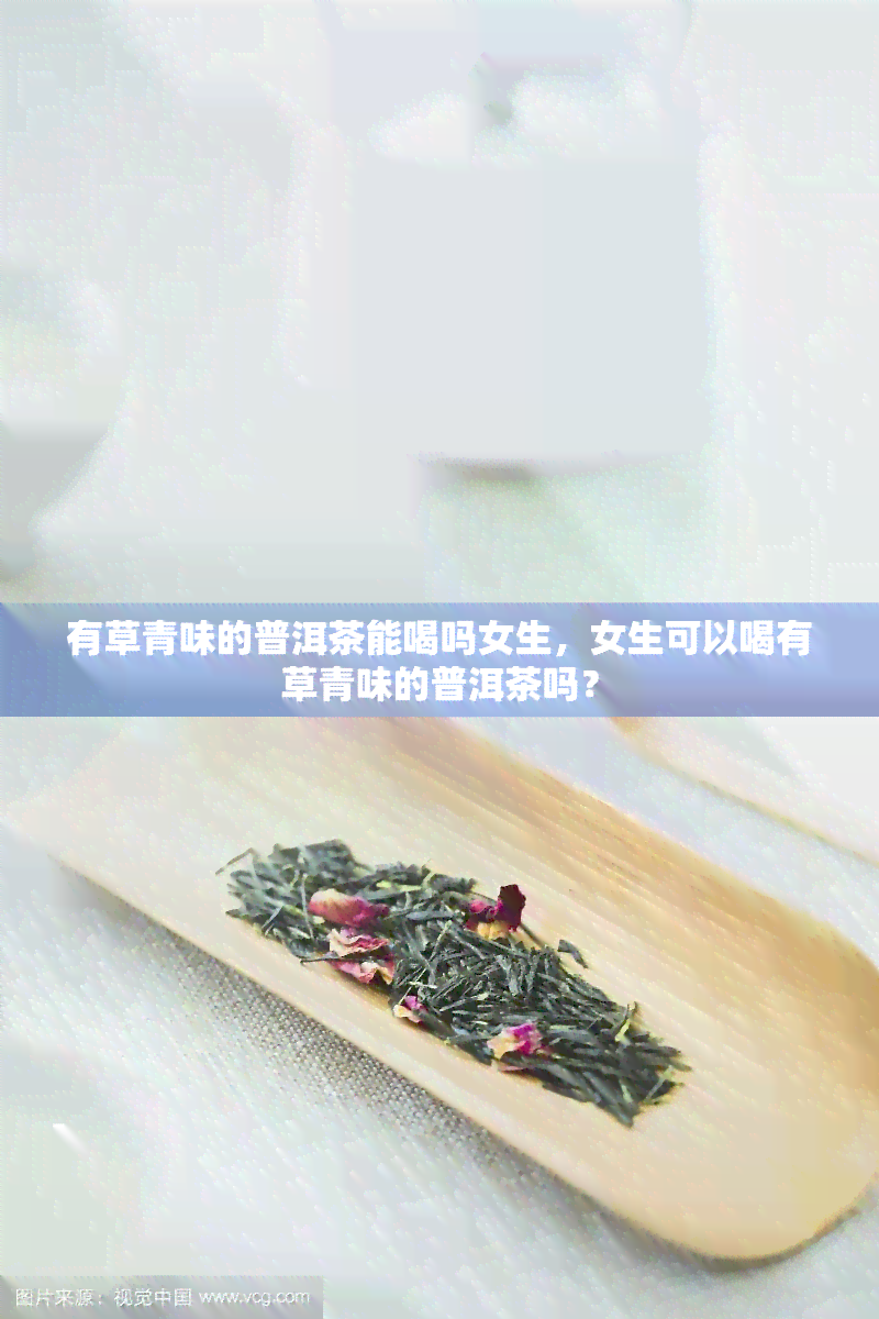 有草青味的普洱茶能喝吗女生，女生可以喝有草青味的普洱茶吗？