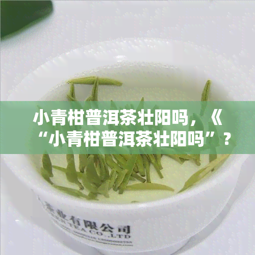 小青柑普洱茶壮阳吗，《“小青柑普洱茶壮阳吗”？揭开真相！》