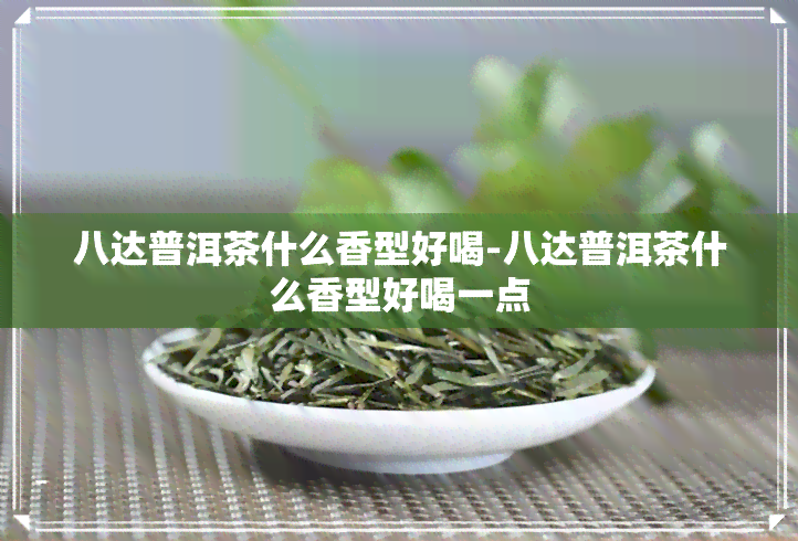 八达普洱茶什么香型好喝-八达普洱茶什么香型好喝一点