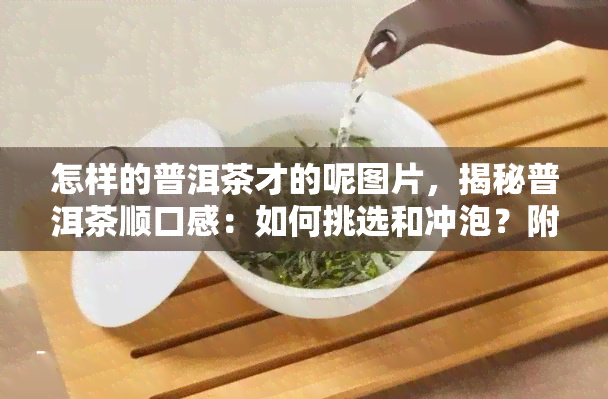 怎样的普洱茶才的呢图片，揭秘普洱茶顺口感：如何挑选和冲泡？附图解