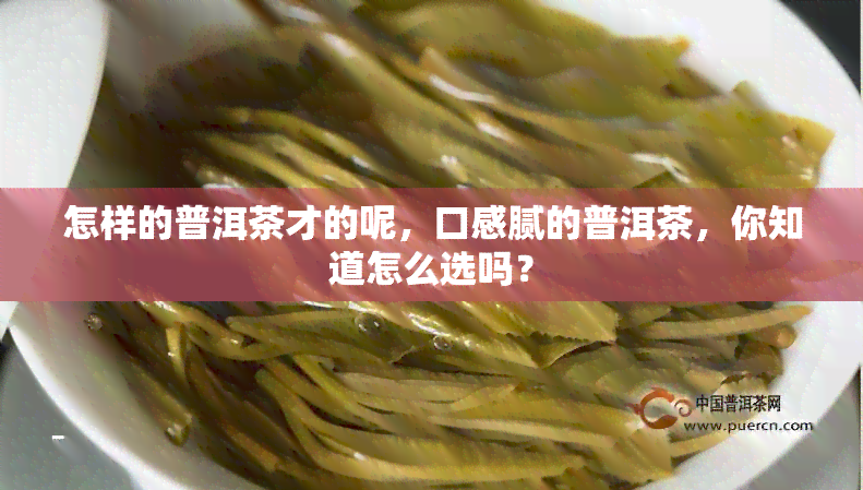 怎样的普洱茶才的呢，口感腻的普洱茶，你知道怎么选吗？