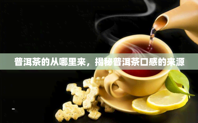 普洱茶的从哪里来，揭秘普洱茶口感的来源