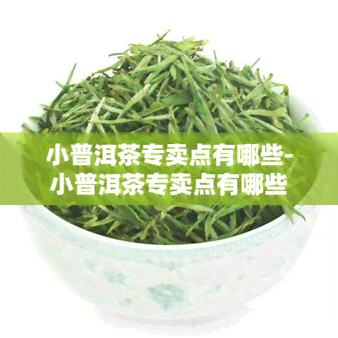 小普洱茶专卖点有哪些-小普洱茶专卖点有哪些