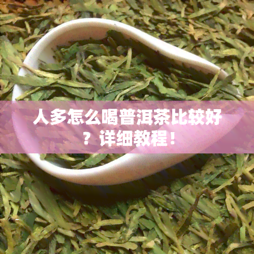 人多怎么喝普洱茶比较好？详细教程！