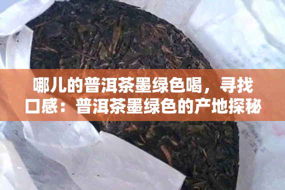 哪儿的普洱茶墨绿色喝，寻找口感：普洱茶墨绿色的产地探秘