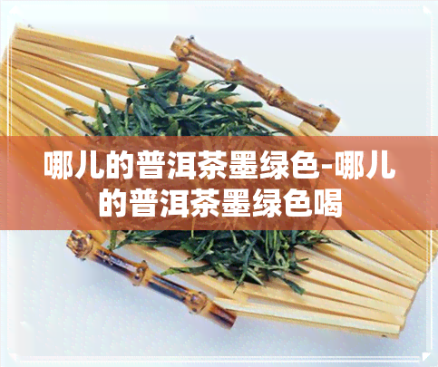 哪儿的普洱茶墨绿色-哪儿的普洱茶墨绿色喝