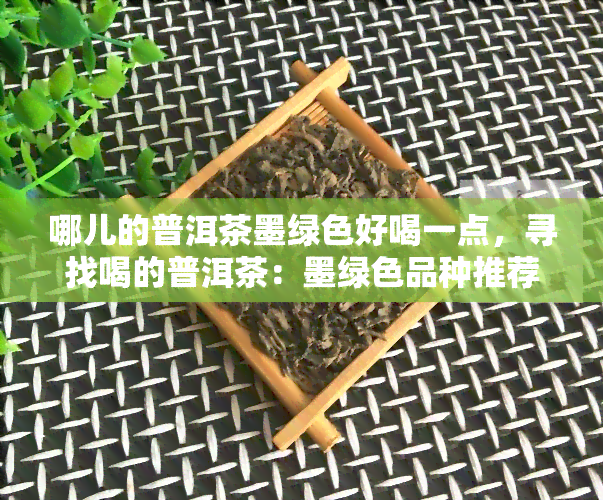 哪儿的普洱茶墨绿色好喝一点，寻找喝的普洱茶：墨绿色品种推荐