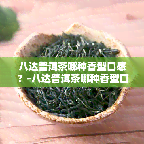 八达普洱茶哪种香型口感？-八达普洱茶哪种香型口感更好