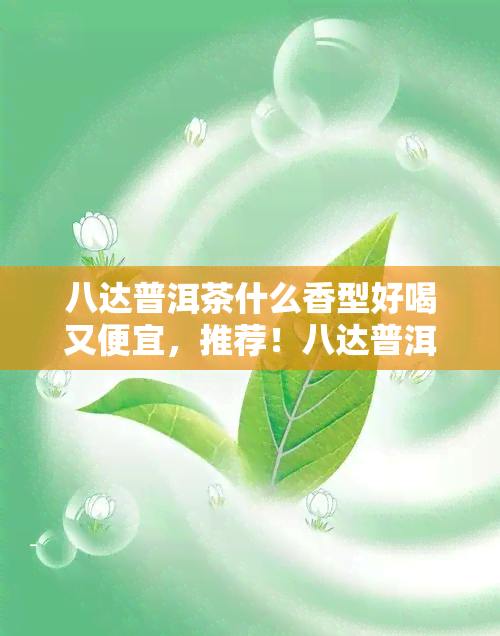 八达普洱茶什么香型好喝又便宜，推荐！八达普洱茶中哪种香型口感且价格实？