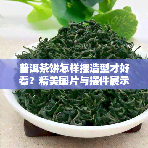 普洱茶饼怎样摆造型才好看？精美图片与摆件展示