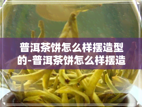 普洱茶饼怎么样摆造型的-普洱茶饼怎么样摆造型的视频