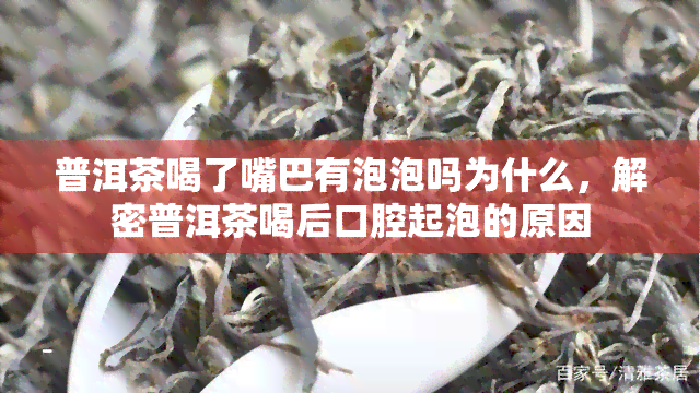 普洱茶喝了嘴巴有泡泡吗为什么，解密普洱茶喝后口腔起泡的原因