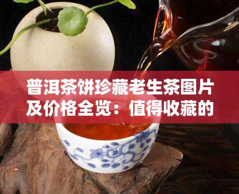 普洱茶饼珍藏老生茶图片及价格全览：值得收藏的珍稀版本